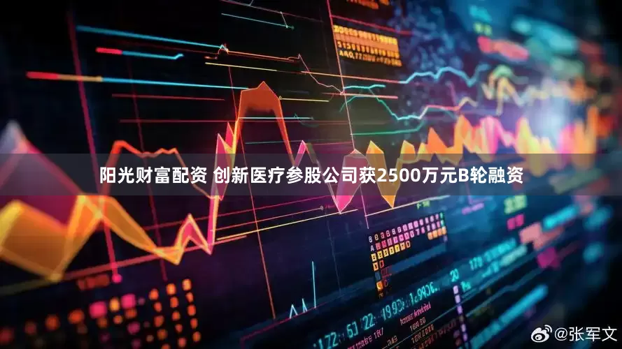阳光财富配资 创新医疗参股公司获2500万元B轮融资