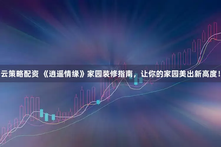 云策略配资 《逍遥情缘》家园装修指南，让你的家园美出新高度！