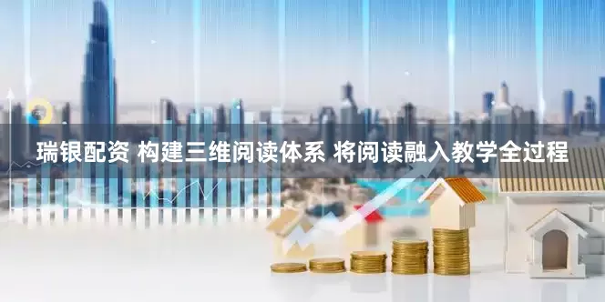 瑞银配资 构建三维阅读体系 将阅读融入教学全过程