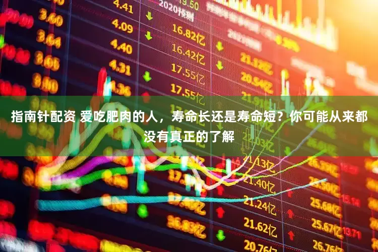 指南针配资 爱吃肥肉的人，寿命长还是寿命短？你可能从来都没有真正的了解