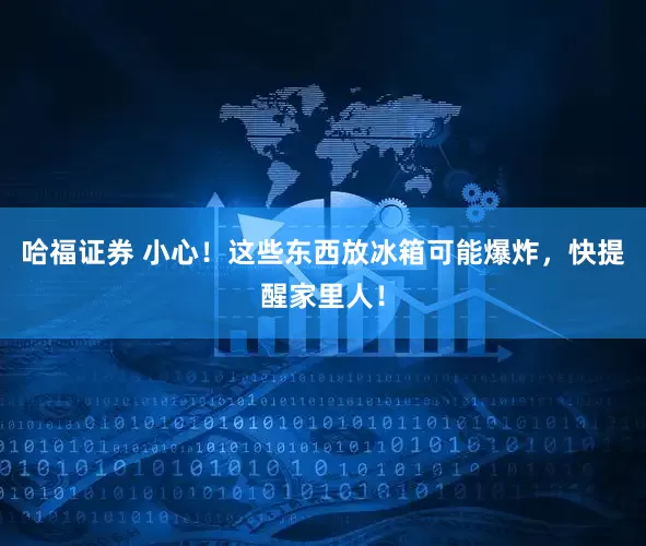 哈福证券 小心！这些东西放冰箱可能爆炸，快提醒家里人！