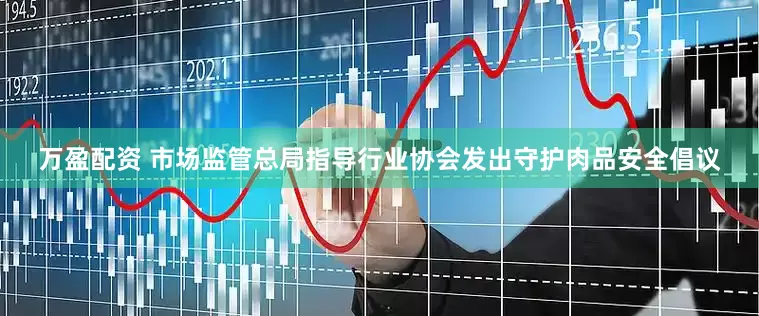 万盈配资 市场监管总局指导行业协会发出守护肉品安全倡议