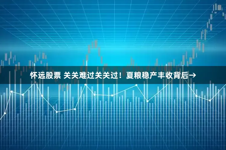 怀远股票 关关难过关关过！夏粮稳产丰收背后→