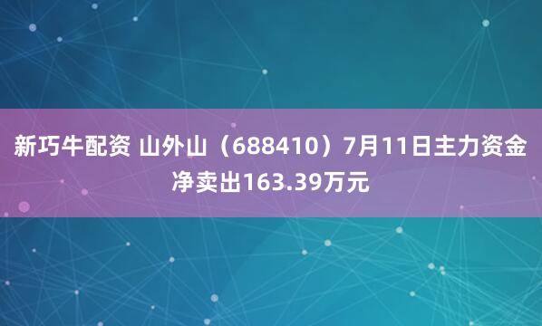 新巧牛配资 山外山（688410）7月11日主力资金净卖出163.39万元