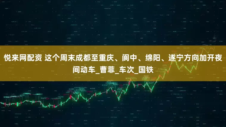悦来网配资 这个周末成都至重庆、阆中、绵阳、遂宁方向加开夜间动车_曹菲_车次_国铁