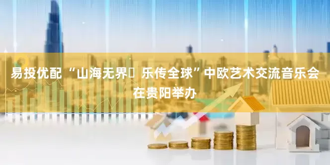 易投优配 “山海无界・乐传全球”中欧艺术交流音乐会在贵阳举办