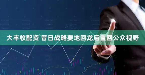 大丰收配资 昔日战略要地回龙庙重回公众视野