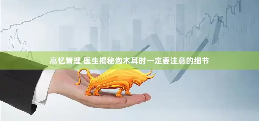 高忆管理 医生揭秘泡木耳时一定要注意的细节