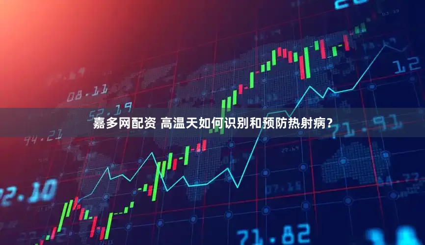 嘉多网配资 高温天如何识别和预防热射病？