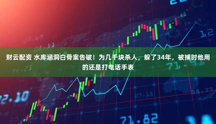 财云配资 水库涵洞白骨案告破！为几千块杀人，躲了34年，被捕时他用的还是打电话手表