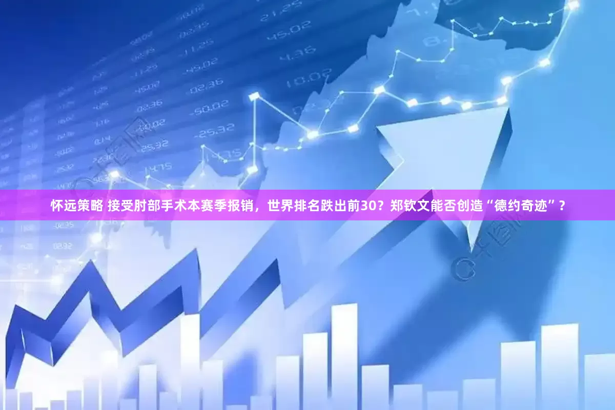 怀远策略 接受肘部手术本赛季报销，世界排名跌出前30？郑钦文能否创造“德约奇迹”？