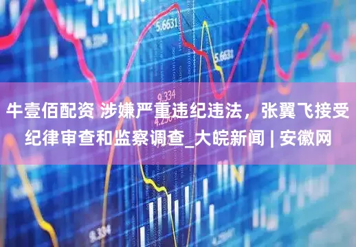 牛壹佰配资 涉嫌严重违纪违法，张翼飞接受纪律审查和监察调查_大皖新闻 | 安徽网