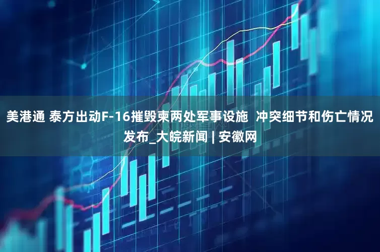 美港通 泰方出动F-16摧毁柬两处军事设施  冲突细节和伤亡情况发布_大皖新闻 | 安徽网