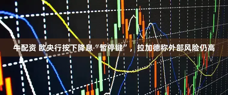 牛配资 欧央行按下降息“暂停键”，拉加德称外部风险仍高