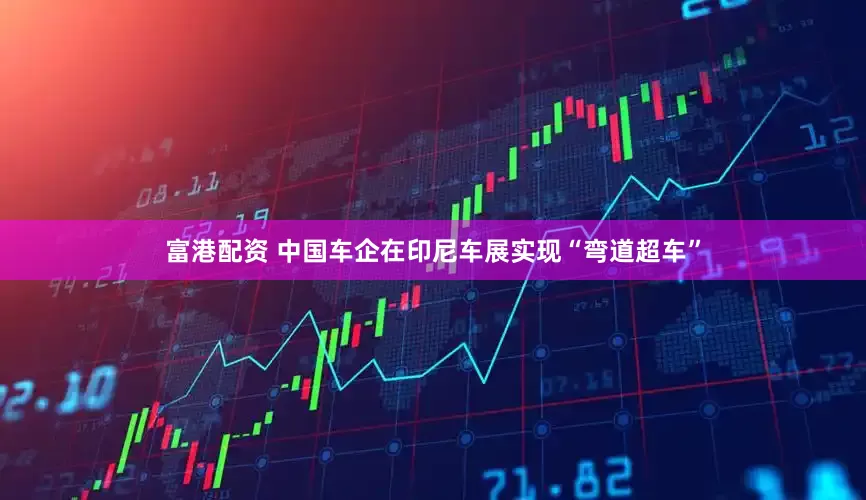 富港配资 中国车企在印尼车展实现“弯道超车”