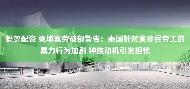 蚂蚁配资 柬埔寨劳动部警告：泰国针对柬移民劳工的暴力行为加剧 种族动机引发担忧