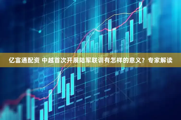 亿富通配资 中越首次开展陆军联训有怎样的意义？专家解读