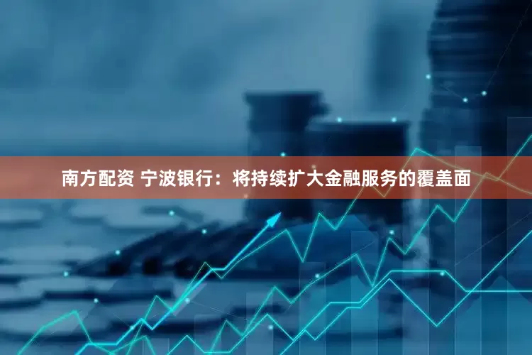 南方配资 宁波银行：将持续扩大金融服务的覆盖面