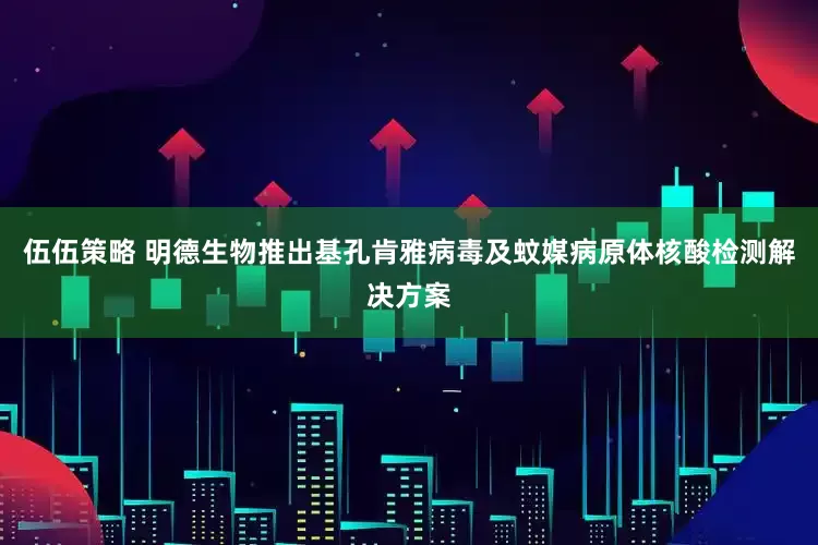 伍伍策略 明德生物推出基孔肯雅病毒及蚊媒病原体核酸检测解决方案