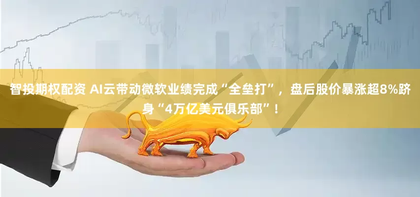 智投期权配资 AI云带动微软业绩完成“全垒打”，盘后股价暴涨超8%跻身“4万亿美元俱乐部”！
