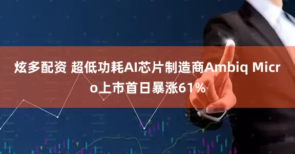 炫多配资 超低功耗AI芯片制造商Ambiq Micro上市首日暴涨61%