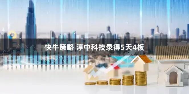 快牛策略 淳中科技录得5天4板