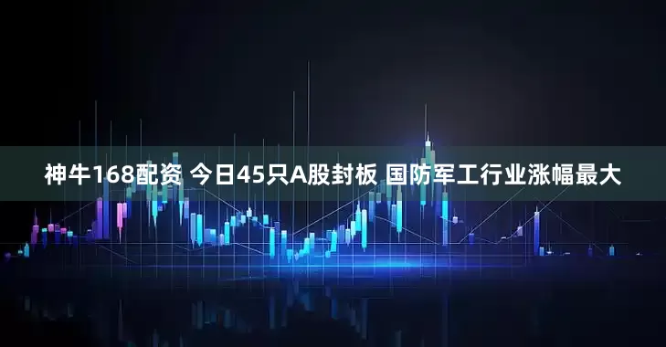 神牛168配资 今日45只A股封板 国防军工行业涨幅最大