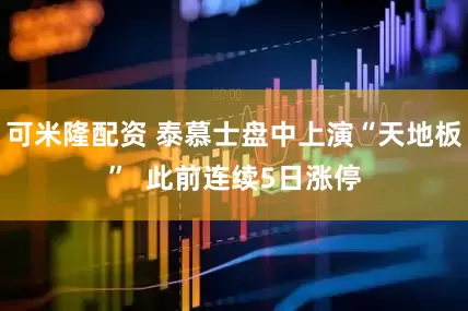 可米隆配资 泰慕士盘中上演“天地板”  此前连续5日涨停