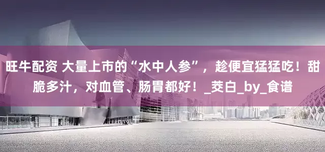旺牛配资 大量上市的“水中人参”,趁便宜猛猛吃!甜脆多汁,对血管、肠胃都好!_茭白_by_食谱