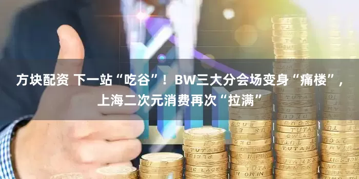 方块配资 下一站“吃谷”!BW三大分会场变身“痛楼”,上海二次元消费再次“拉满”