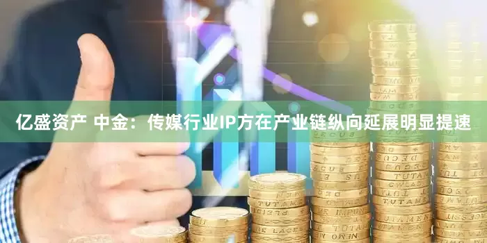 亿盛资产 中金：传媒行业IP方在产业链纵向延展明显提速