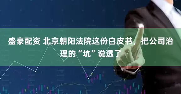 盛豪配资 北京朝阳法院这份白皮书,把公司治理的“坑”说透了