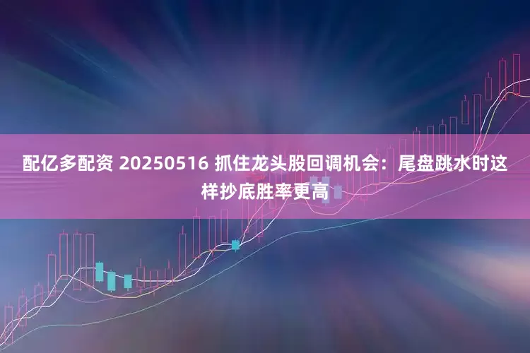 配亿多配资 20250516 抓住龙头股回调机会:尾盘跳水时这样抄底胜率更高