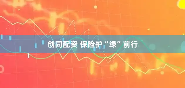 创同配资 保险护“绿”前行