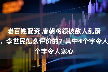 老百姓配资 唐朝将领被敌人乱箭射死，李世民怎么评价的？其中4个字令人寒心