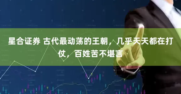 星合证券 古代最动荡的王朝,几乎天天都在打仗,百姓苦不堪言