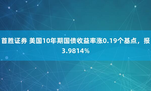 首胜证券 美国10年期国债收益率涨0.19个基点，报3.9814%