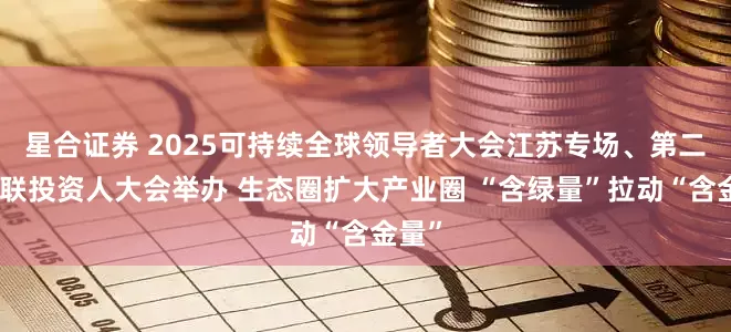 星合证券 2025可持续全球领导者大会江苏专场、第二届国联投资人大会举办 生态圈扩大产业圈 “含绿量”拉动“含金量”