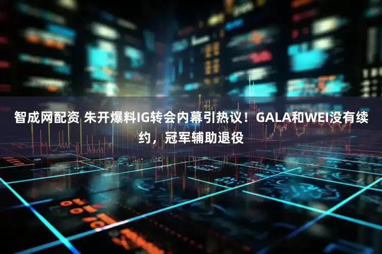 智成网配资 朱开爆料IG转会内幕引热议！GALA和WEI没有续约，冠军辅助退役