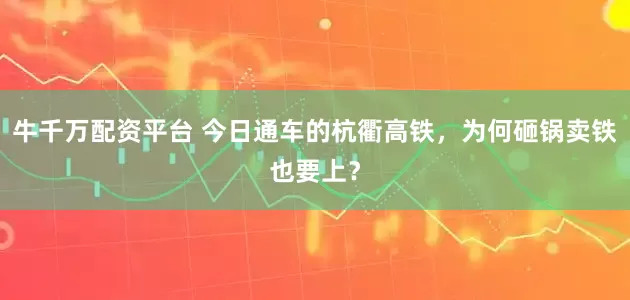 牛千万配资平台 今日通车的杭衢高铁，为何砸锅卖铁也要上？