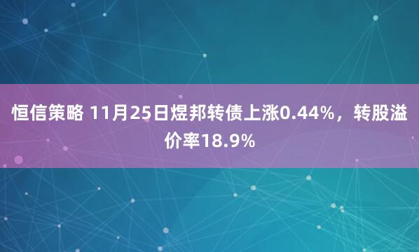 恒信策略 11月25日煜邦转债上涨0.44%，转股溢价率18.9%