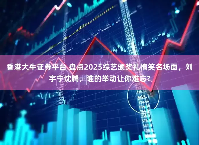 香港大牛证券平台 盘点2025综艺颁奖礼搞笑名场面,刘宇宁沈腾,谁的举动让你难忘?