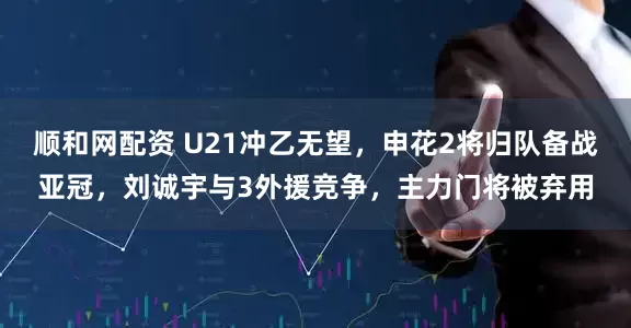 顺和网配资 U21冲乙无望，申花2将归队备战亚冠，刘诚宇与3外援竞争，主力门将被弃用