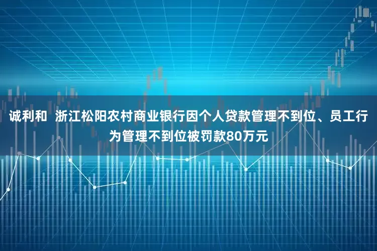 诚利和  浙江松阳农村商业银行因个人贷款管理不到位、员工行为管理不到位被罚款80万元