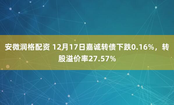 安微润格配资 12月17日嘉诚转债下跌0.16%,转股溢价率27.57%