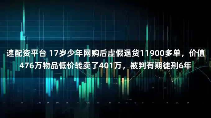 速配资平台 17岁少年网购后虚假退货11900多单，价值476万物品低价转卖了401万，被判有期徒刑6年