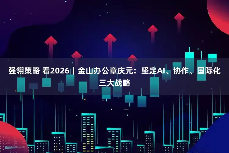 强翎策略 看2026｜金山办公章庆元：坚定AI、协作、国际化三大战略
