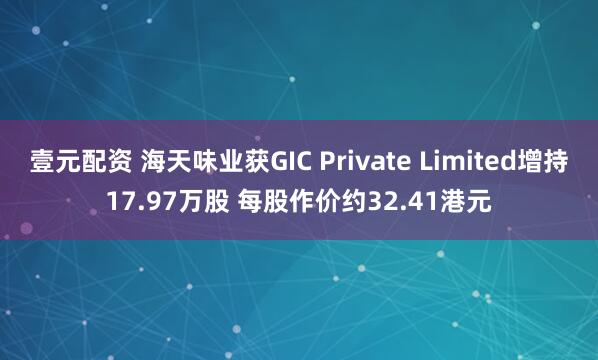 壹元配资 海天味业获GIC Private Limited增持17.97万股 每股作价约32.41港元