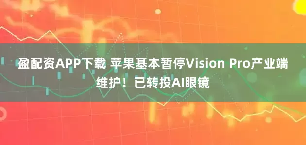 盈配资APP下载 苹果基本暂停Vision Pro产业端维护！已转投AI眼镜