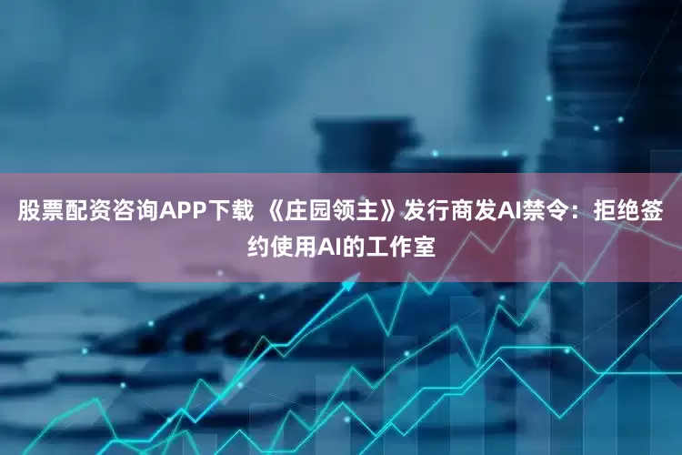 股票配资咨询APP下载 《庄园领主》发行商发AI禁令：拒绝签约使用AI的工作室